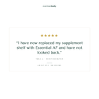 Five star review from Tara J., verified buyer: I have now replaced my supplement shelf with Essential AF and have not looked back