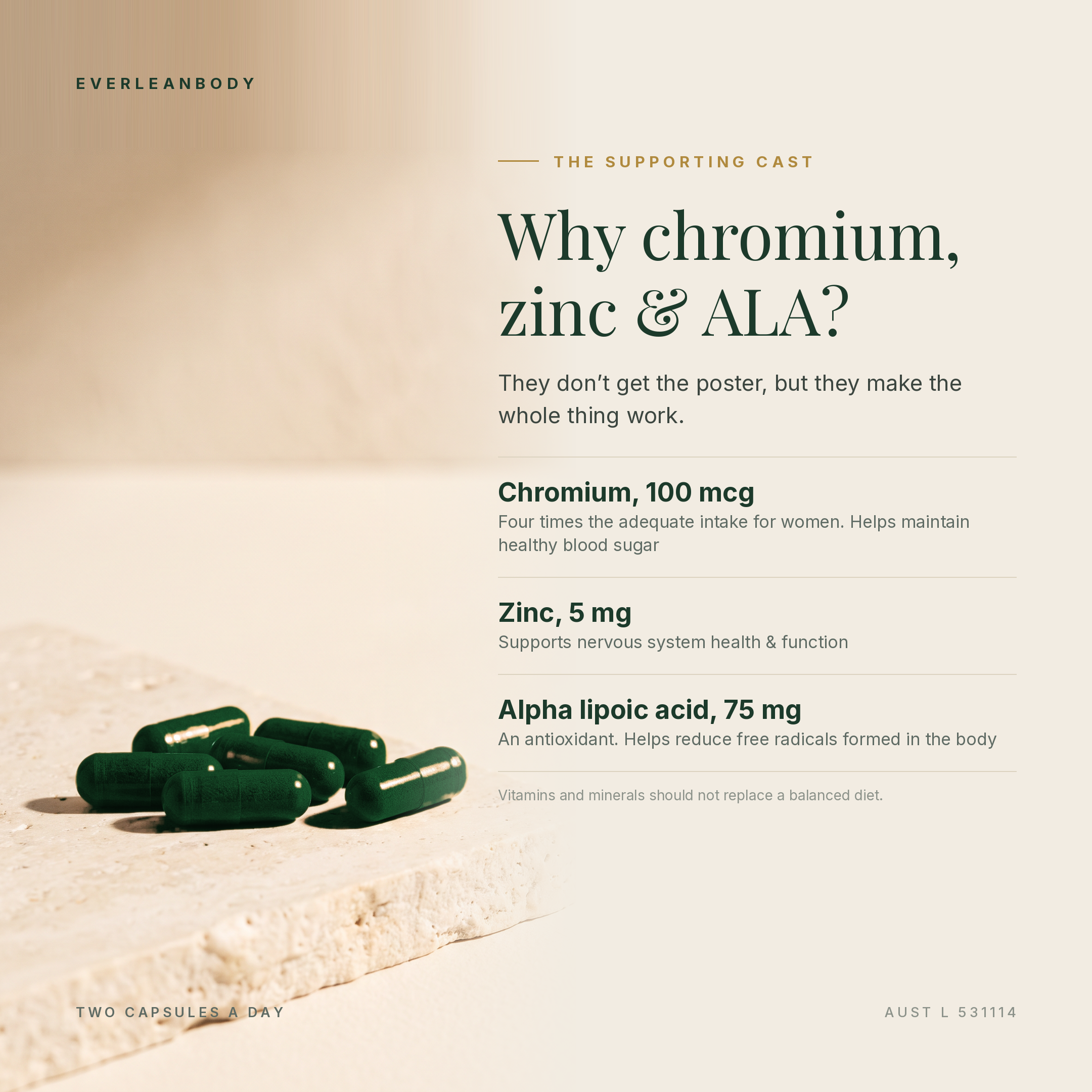 Why chromium, zinc and alpha lipoic acid? Chromium 100mcg helps maintain healthy blood sugar, zinc 5mg supports nervous system health and function, alpha lipoic acid 75mg helps reduce free radicals formed in the body. AUST L 531114.